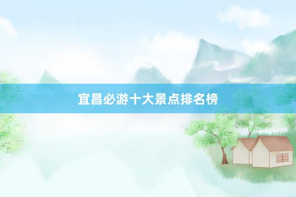 宜昌必游十大景点排名榜