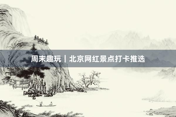 周末趣玩｜北京网红景点打卡推选