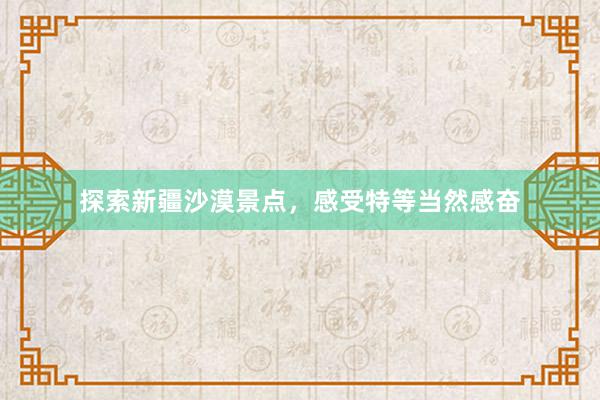 探索新疆沙漠景点，感受特等当然感奋