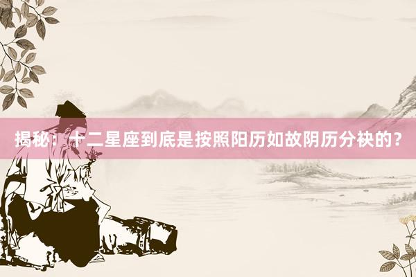 揭秘：十二星座到底是按照阳历如故阴历分袂的？